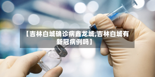 【吉林白城确诊病鑫龙城,吉林白城有新冠病例吗】