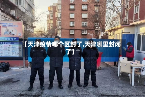 【天津疫情哪个区封了,天津哪里封闭了】
