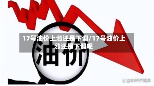 17号油价上涨还是下调/17号油价上涨还是下调呢-第2张图片
