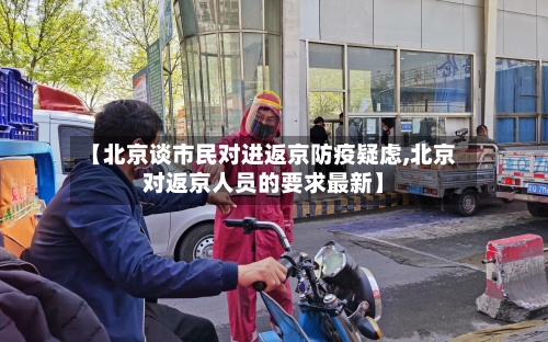 【北京谈市民对进返京防疫疑虑,北京对返京人员的要求最新】