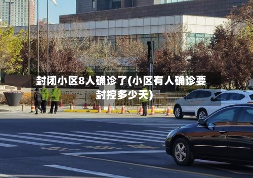 封闭小区8人确诊了(小区有人确诊要封控多少天)-第2张图片