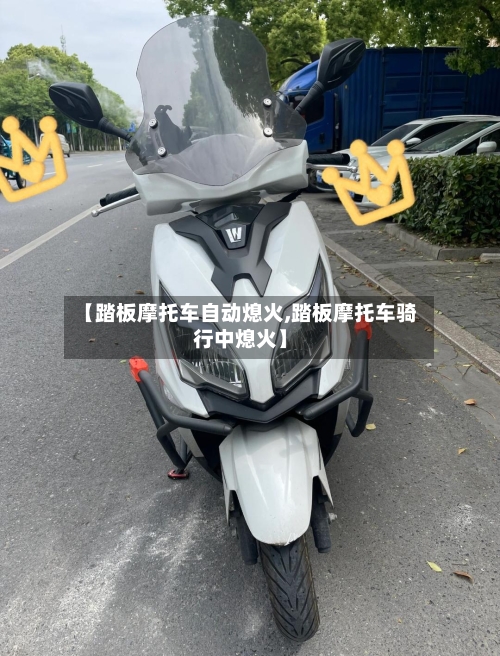 【踏板摩托车自动熄火,踏板摩托车骑行中熄火】