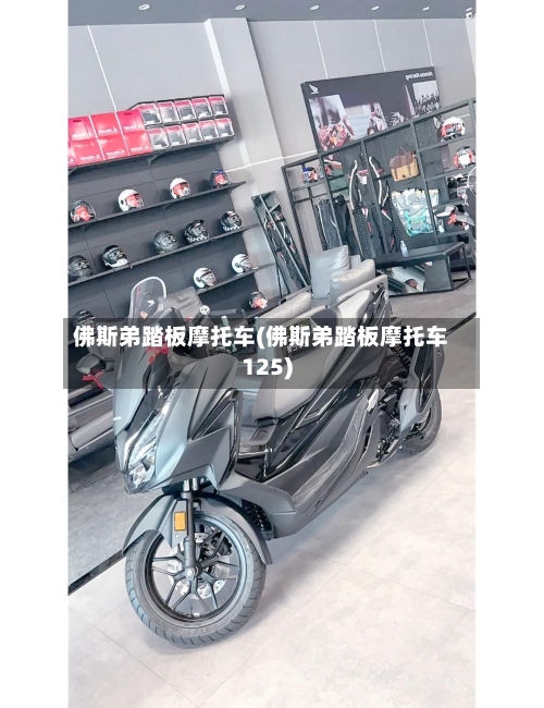 佛斯弟踏板摩托车(佛斯弟踏板摩托车125)
