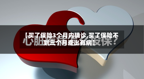 【买了保险3个月内确诊,买了保险不到三个月查出有病】