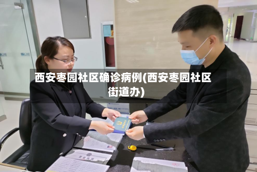 西安枣园社区确诊病例(西安枣园社区街道办)-第3张图片