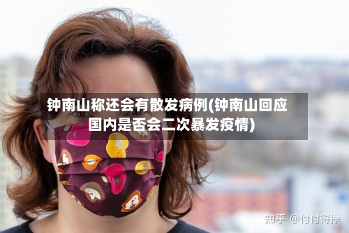 钟南山称还会有散发病例(钟南山回应国内是否会二次暴发疫情)