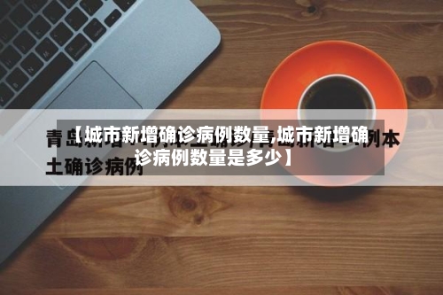 【城市新增确诊病例数量,城市新增确诊病例数量是多少】