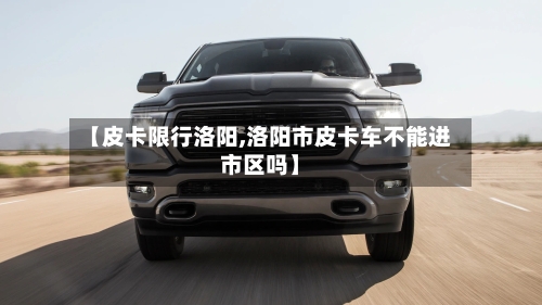【皮卡限行洛阳,洛阳市皮卡车不能进市区吗】