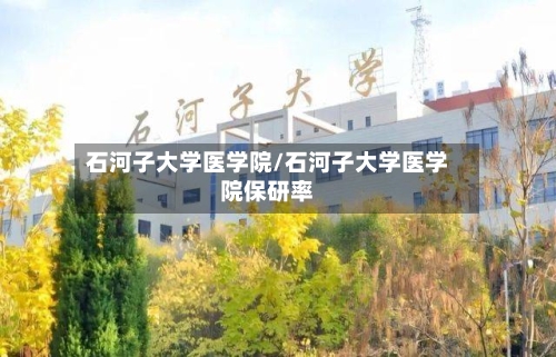 石河子大学医学院/石河子大学医学院保研率-第2张图片