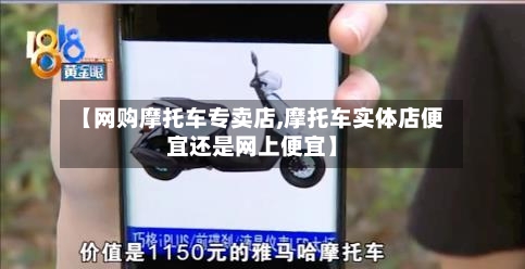 【网购摩托车专卖店,摩托车实体店便宜还是网上便宜】