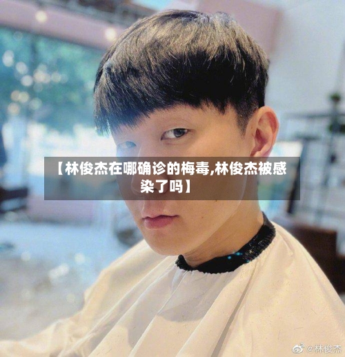 【林俊杰在哪确诊的梅毒,林俊杰被感染了吗】-第2张图片