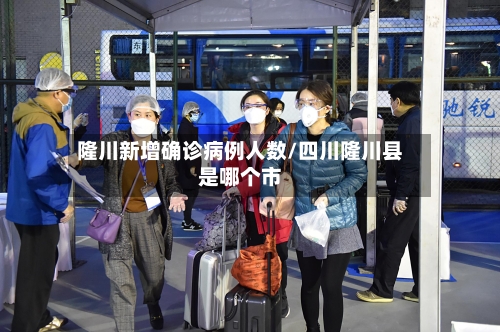 隆川新增确诊病例人数/四川隆川县是哪个市-第2张图片