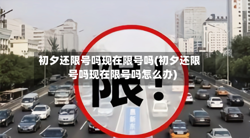 初夕还限号吗现在限号吗(初夕还限号吗现在限号吗怎么办)-第2张图片