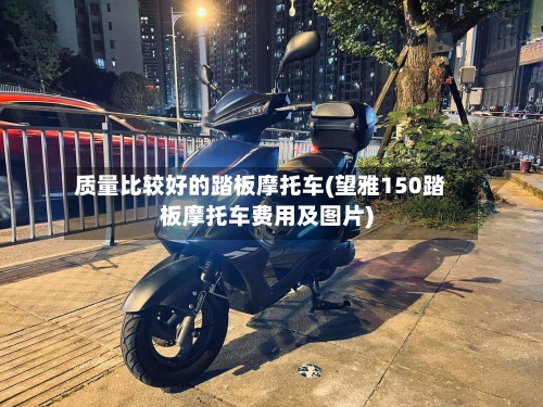 质量比较好的踏板摩托车(望雅150踏板摩托车费用及图片)