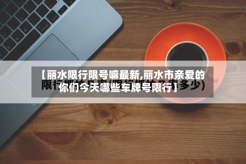 【丽水限行限号嘛最新,丽水市亲爱的你们今天哪些车牌号限行】