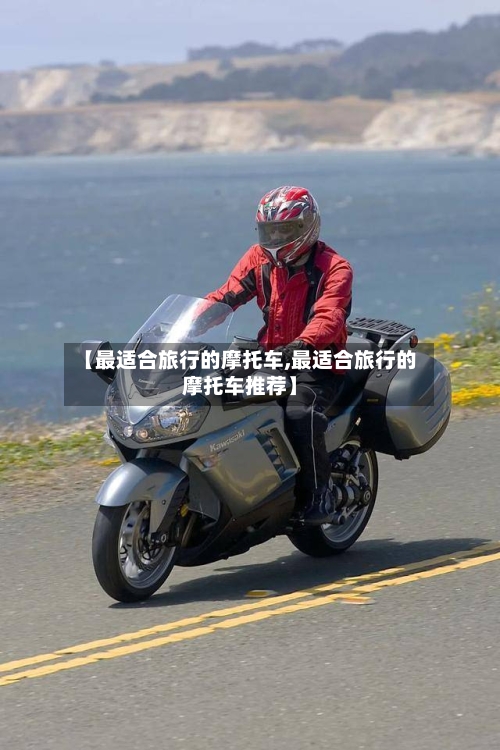 【最适合旅行的摩托车,最适合旅行的摩托车推荐】