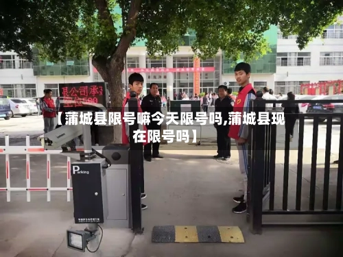 【蒲城县限号嘛今天限号吗,蒲城县现在限号吗】