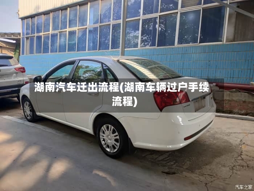 湖南汽车迁出流程(湖南车辆过户手续流程)-第2张图片