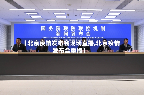【北京疫情发布会现场直播,北京疫情发布会重播】