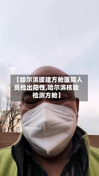 【哈尔滨援建方舱医院人员检出阳性,哈尔滨核酸检测方舱】-第3张图片