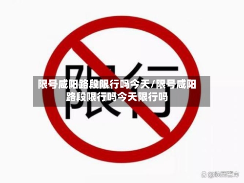 限号咸阳路段限行吗今天/限号咸阳路段限行吗今天限行吗