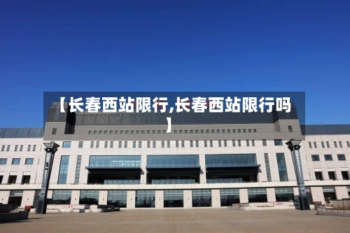 【长春西站限行,长春西站限行吗】-第2张图片