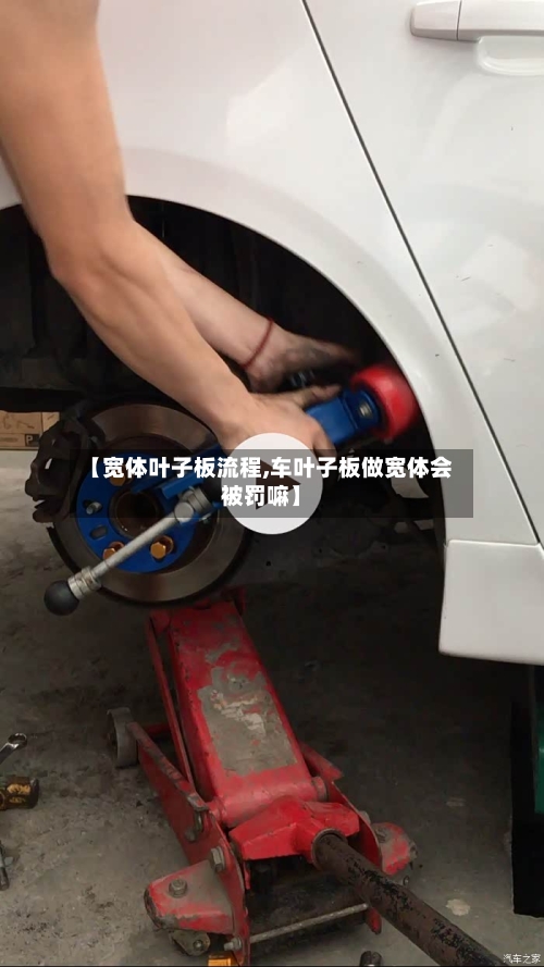 【宽体叶子板流程,车叶子板做宽体会被罚嘛】