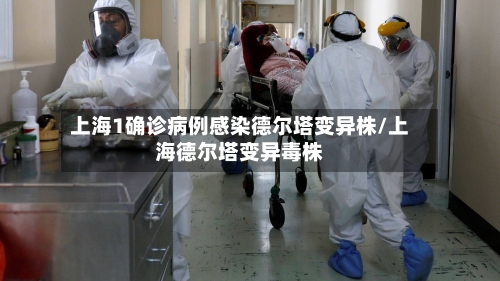 上海1确诊病例感染德尔塔变异株/上海德尔塔变异毒株-第2张图片