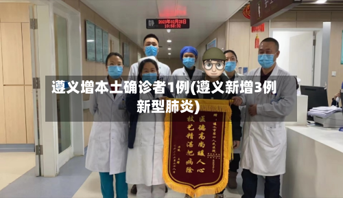 遵义增本土确诊者1例(遵义新增3例新型肺炎)-第2张图片