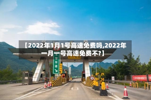 【2022年1月1号高速免费吗,2022年一月一号高速免费不?】-第2张图片