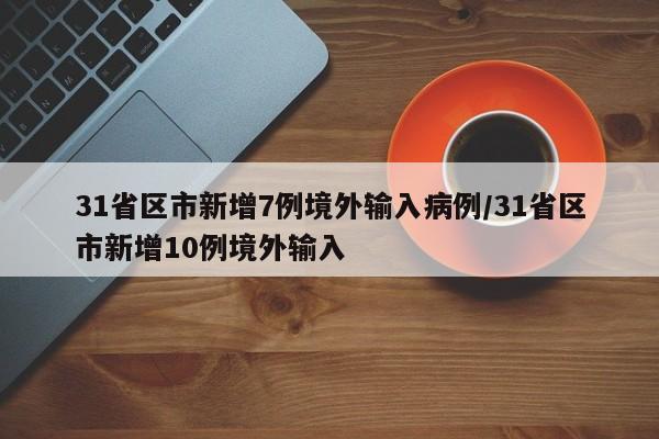31省区市新增7例境外输入病例/31省区市新增10例境外输入